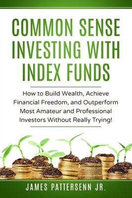 Common Sense Investing With Index Funds: Make Money With Index Funds Now! Paperback James Patterson Jr.