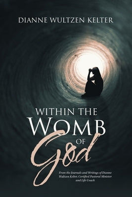 Within the Womb of God: From the Journals and Writings of Dianne Wultzen Kelter, Certified Pastoral Minister and Life Coach Paperback Xlibris Us