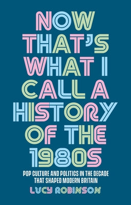 Now That's What I Call a History of the 1980s: Pop Culture and Politics in the Decade That Shaped Modern Britain Paperback Manchester University Press