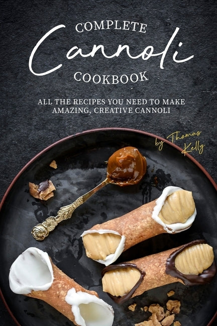 Complete Cannoli Cookbook: All the Recipes You Need to Make Amazing, Creative Cannoli Paperback Independently Published