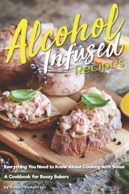 Alcohol-Infused Recipes: Everything You Need to Know about Cooking with Booze Paperback Independently Published