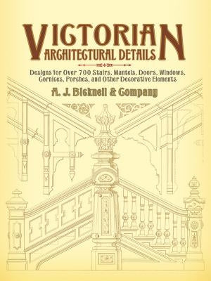Victorian Architectural Details: Designs for Over 700 Stairs, Mantels, Doors, Windows, Cornices, Porches, and Other Decorative Elements Dover Publications