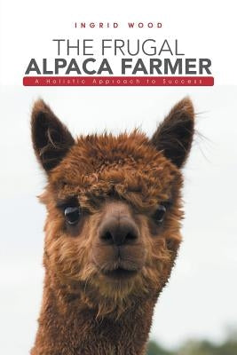 The Frugal Alpaca Farmer: A Holistic Approach to Success Paperback Authorhouse