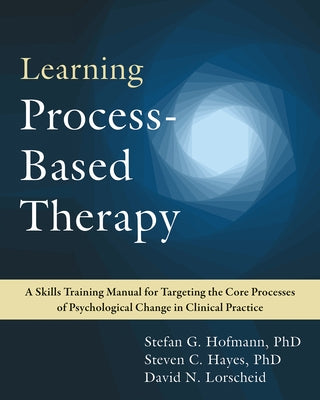 Learning Process-Based Therapy: A Skills Training Manual for Targeting the Core Processes of Psychological Change in Clinical Practice by Hofmann, Stefan G.