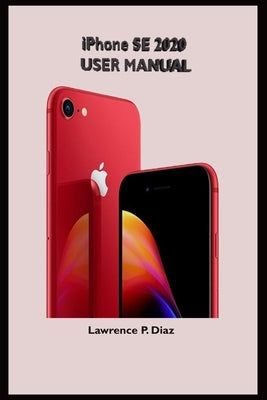 iPhone Se 2020 User Manual: An Insight On How To Use The New iPhone SE Second Generation With Pictures And Guide On The Newly Upgraded iOS Paperback Independently Published