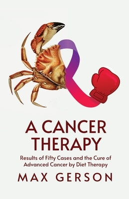 A Cancer Therapy: Results of Fifty Cases and the Cure of Advanced Cancer by Diet Therapy by Max Gerson