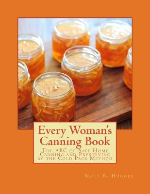 Every Woman's Canning Book: The ABC of Safe Home Canning and Preserving by the Cold Pack Method Paperback Createspace Independent Publishing Platform