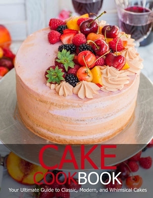 Cake Cookbook: Your Ultimate Guide to Classic, Modem, and Whimsical Cakes Paperback Independently Published