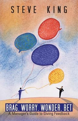 Brag, Worry, Wonder, Bet: A Manager's Guide to Giving Feedback Paperback iUniverse