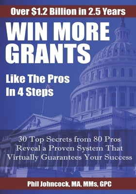 WIN MORE GRANTS Like the Pros in 4 Steps: 30 Top Secrets From 80 Grant Pros Reveal a Proven System That Virtually Guarantees Your Success! by Johncock, Phil