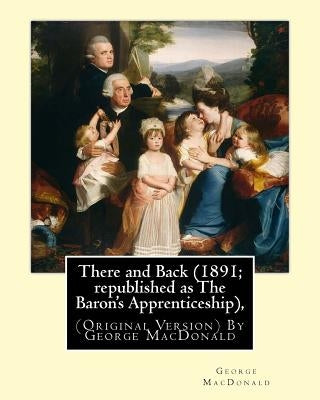 There and Back (1891; republished as The Baron's Apprenticeship),: (Original Version) By George MacDonald Paperback Createspace Independent Publishing Platform