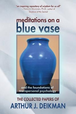 Meditations on a Blue Vase and the Foundations of Transpersonal Psychology: The Collected Papers of Arthur J. Deikman Paperback Fearless Books
