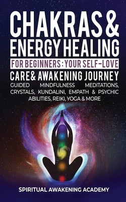 Chakras & Energy Healing For Beginners: Your Self-Love, Care & Awakening Journey - Guided Mindfulness Meditations, Crystals, Kundalini, Empath & Psych by Awakening Academy, Spiritual