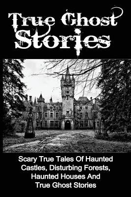 True Ghost Stories: Scary True Tales Of Haunted Castles, Disturbing Forests, Haunted Houses And True Ghost Stories by Balfour, Seth