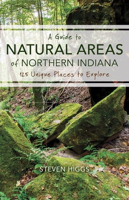 A Guide to Natural Areas of Northern Indiana: 125 Unique Places to Explore by Higgs, Steven