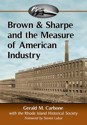 Brown & Sharpe and the Measure of American Industry: Making the Precision Machine Tools That Enabled Manufacturing, 1833-2001 Paperback McFarland & Company