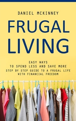Frugal Living: Easy Ways to Spend Less and Save More (Step by Step Guide to a Frugal Life With Financial Freedom) Paperback Bengion Cosalas