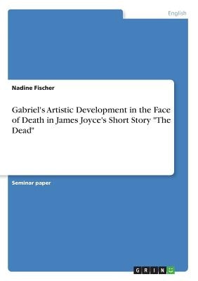Gabriel's Artistic Development in the Face of Death in James Joyce's Short Story "The Dead" Paperback Grin Verlag