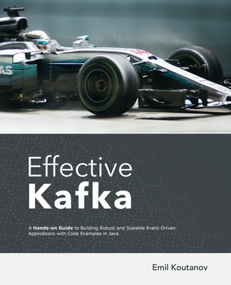 Effective Kafka: A Hands-On Guide to Building Robust and Scalable Event-Driven Applications with Code Examples in Java Paperback Independently Published