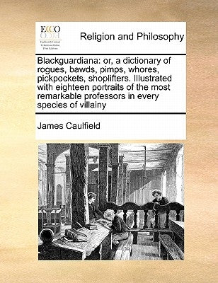 Blackguardiana: Or, a Dictionary of Rogues, Bawds, Pimps, Whores, Pickpockets, Shoplifters. Illustrated with Eighteen Portraits of the Paperback Gale Ecco, Print Editions