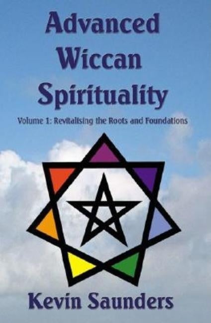Advanced Wiccan Spirituality, Volume 1: Revitalising the Roots and Foundations by Saunders, Kevin