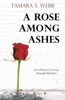 A Rose Among Ashes: One Woman's Journey Through Abortion Paperback WestBow Press