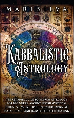 Kabbalistic Astrology: The Ultimate Guide to Hebrew Astrology for Beginners, Ancient Jewish Mysticism, Zodiac Signs, Interpreting Your Kabbal by Silva, Mari