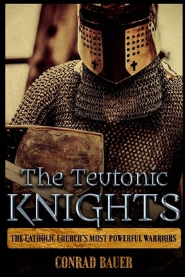The Teutonic Knights: The Catholic Church's Most Powerful Warriors Paperback Independently Published