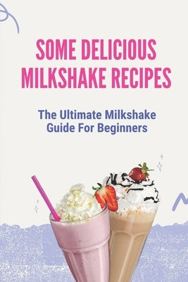 Some Delicious Milkshake Recipes: The Ultimate Milkshake Guide For Beginners: Milkshake Recipe Paperback Independently Published