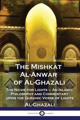 The Mishkat Al-Anwar of Al-Ghazali: The Niche for Lights - An Islamic Philosophy and Commentary upon the Quranic Verse of Lights Paperback Pantianos Classics