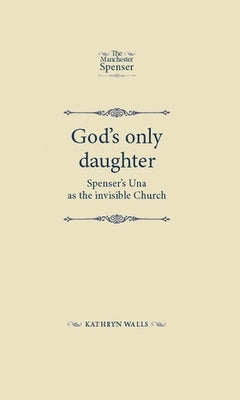 God's Only Daughter: Spenser's Una as the Invisible Church Paperback Manchester University Press
