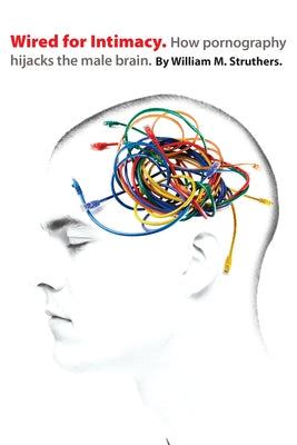 Wired for Intimacy: How Pornography Hijacks the Male Brain IVP Books