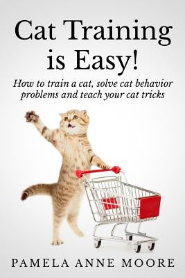 Cat Training Is Easy!: How to train a cat, solve cat behavior problems and teach your cat tricks. Paperback Createspace Independent Publishing Platform