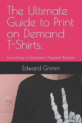 The Ultimate Guide to Print-on-Demand T-Shirts: : Launching a Successful Apparel Business Paperback Independently Published