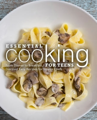 Essential Cooking For Teens: From Dinner to Breakfast, Discover Easy Recipes for Novice Chefs Paperback Independently Published