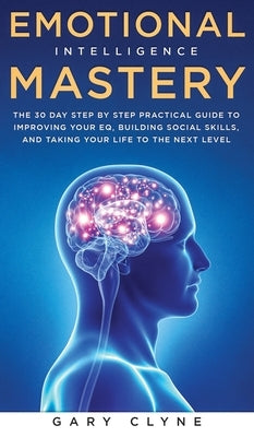 Emotional Intelligence Mastery: The 30 Day Step by Step Practical Guide to Improving your EQ, Building Social Skills, and Taking your Life to The Next by Clyne, Gary