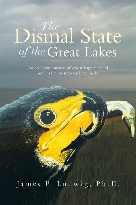 The Dismal State of the Great Lakes: An Ecologist's Analysis of Why It Happened, and How to Fix the Mess We Have Made. Paperback Xlibris