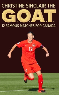 Christine Sinclair the GOAT: 12 famous matches for Canada Paperback Blurb