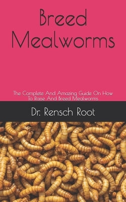Breed Mealworms: The Complete And Amazing Guide On How To Raise And Breed Mealworms Paperback Independently Published