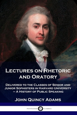 Lectures on Rhetoric and Oratory: Delivered to the Classes of Senior and Junior Sophisters in Harvard University - A History of Public Speaking Paperback Pantianos Classics