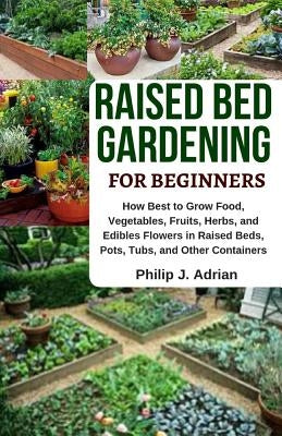 Raised Bed Gardening for Beginners: How Best to Grow Food, Vegetables, Fruits, Herbs, and Edibles Flowers in Raised Beds, Pots, Tubs, and Other Contai Paperback Independently Published