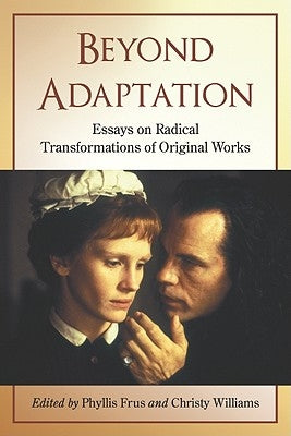 Beyond Adaptation: Essays on Radical Transformations of Original Works Paperback McFarland & Company