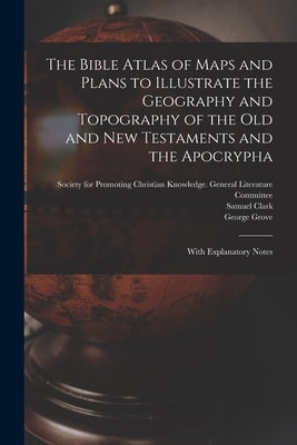 The Bible Atlas of Maps and Plans to Illustrate the Geography and Topography of the Old and New Testaments and the Apocrypha: With Explanatory Notes Paperback Legare Street Press