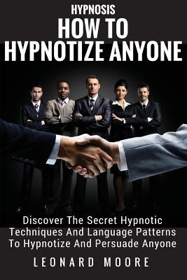 Hypnosis: How To Hypnotize Anyone: Discover The Secret Hypnotic Techniques And Language Patterns To Hypnotize And Persuade Anyon Paperback Createspace Independent Publishing Platform