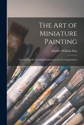 The Art of Miniature Painting: Comprising the Necessary Instructions for Its Acquirement Paperback Legare Street Press