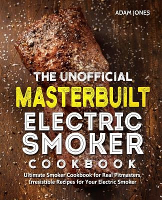 The Unofficial Masterbuilt Electric Smoker Cookbook: Ultimate Smoker Cookbook for Real Pitmasters, Irresistible Recipes for Your Electric Smoker Paperback Independently Published