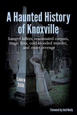 A Haunted History of Knoxville: hanged killers, re-animated corpses, tragic fires, cold-blooded murder, and sweet revenge Celtic Cat Publishing LLC