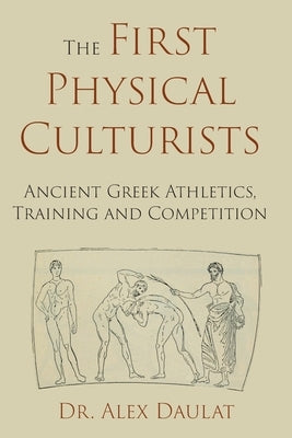 The First Physical Culturists: Ancient Greek Athletics, Training and Competition Paperback C 2020 by Dr. Alex Daulat