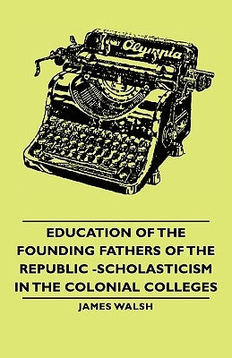 Education of the Founding Fathers of the Republic -Scholasticism in the Colonial Colleges Paperback Walsh Press
