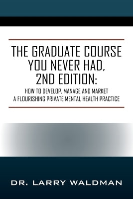 The Graduate Course You Never Had, 2nd Edition: How to Develop, Manage and Market a Flourishing Private Mental Health Practice Paperback Outskirts Press